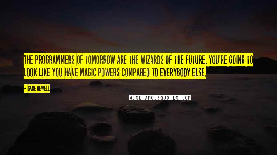 Gabe Newell Quotes: The programmers of tomorrow are the wizards of the future. You're going to look like you have magic powers compared to everybody else.