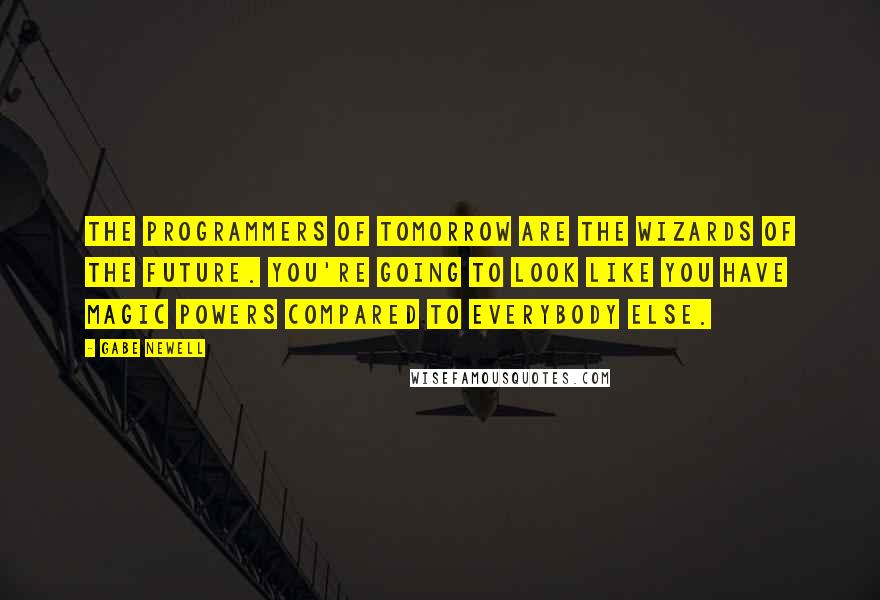 Gabe Newell Quotes: The programmers of tomorrow are the wizards of the future. You're going to look like you have magic powers compared to everybody else.