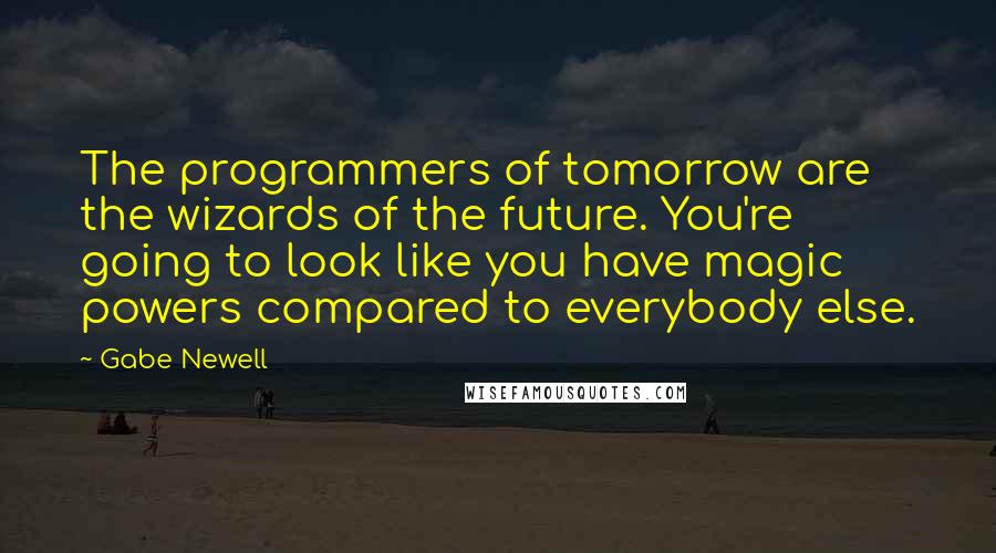 Gabe Newell Quotes: The programmers of tomorrow are the wizards of the future. You're going to look like you have magic powers compared to everybody else.