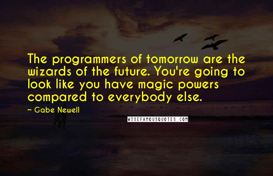 Gabe Newell Quotes: The programmers of tomorrow are the wizards of the future. You're going to look like you have magic powers compared to everybody else.