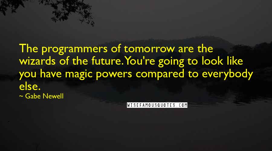 Gabe Newell Quotes: The programmers of tomorrow are the wizards of the future. You're going to look like you have magic powers compared to everybody else.