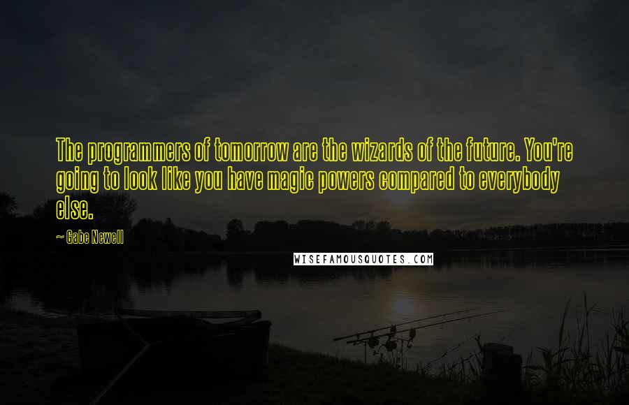 Gabe Newell Quotes: The programmers of tomorrow are the wizards of the future. You're going to look like you have magic powers compared to everybody else.