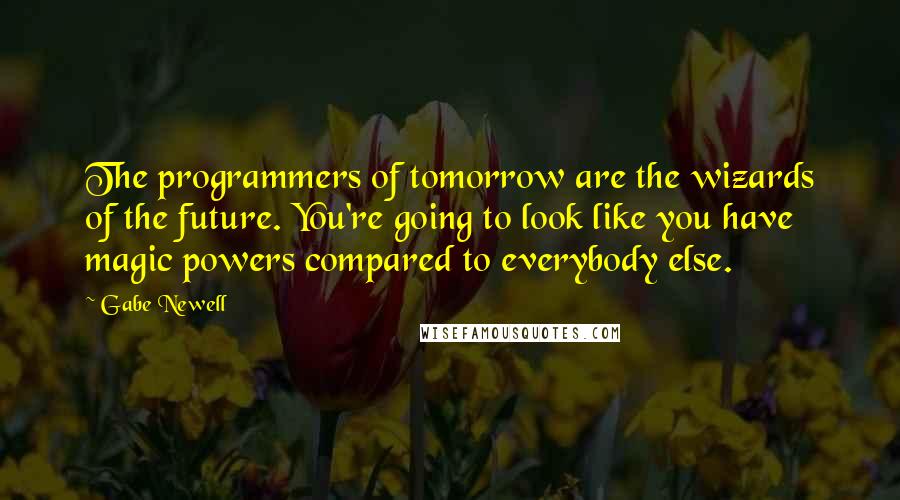 Gabe Newell Quotes: The programmers of tomorrow are the wizards of the future. You're going to look like you have magic powers compared to everybody else.