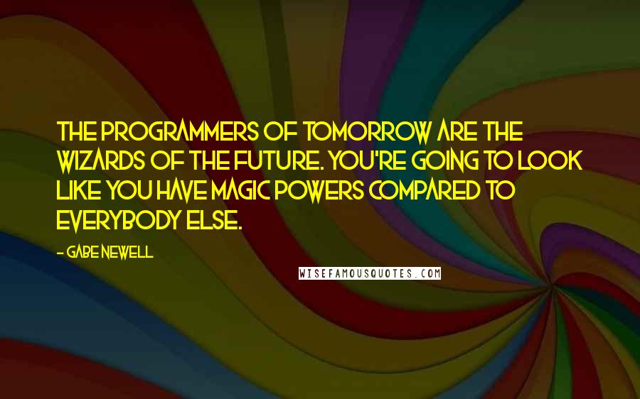 Gabe Newell Quotes: The programmers of tomorrow are the wizards of the future. You're going to look like you have magic powers compared to everybody else.