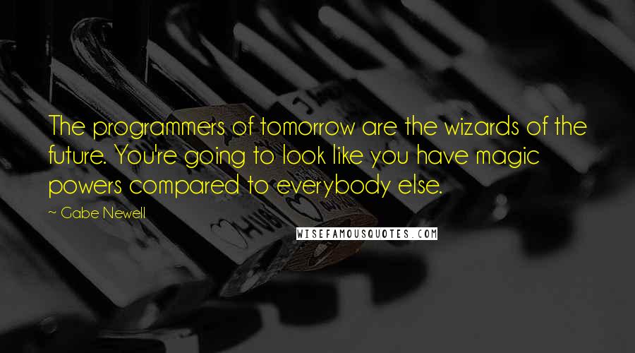 Gabe Newell Quotes: The programmers of tomorrow are the wizards of the future. You're going to look like you have magic powers compared to everybody else.