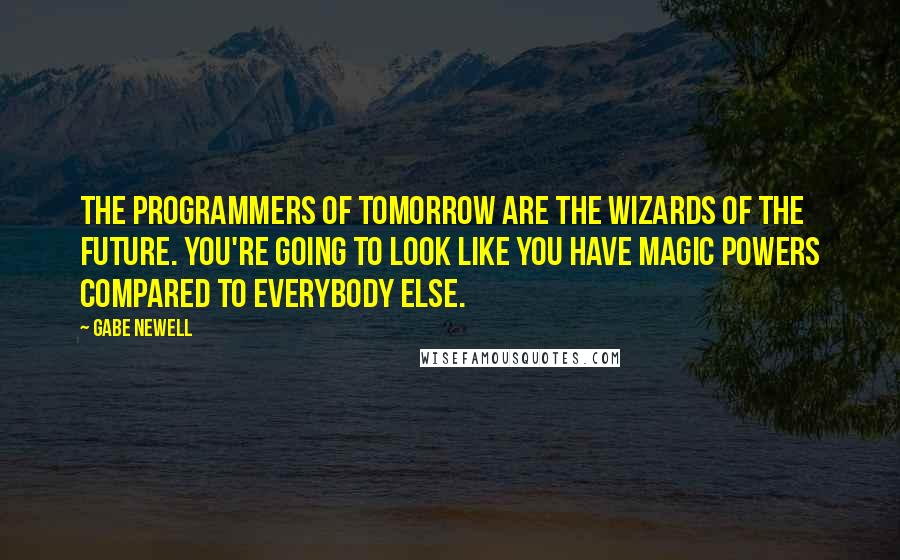 Gabe Newell Quotes: The programmers of tomorrow are the wizards of the future. You're going to look like you have magic powers compared to everybody else.