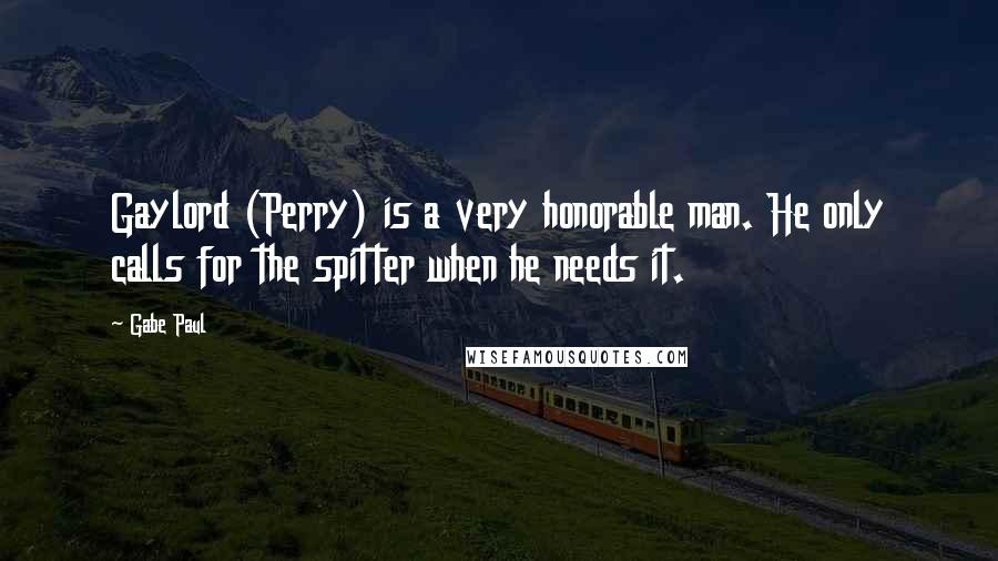 Gabe Paul Quotes: Gaylord (Perry) is a very honorable man. He only calls for the spitter when he needs it.
