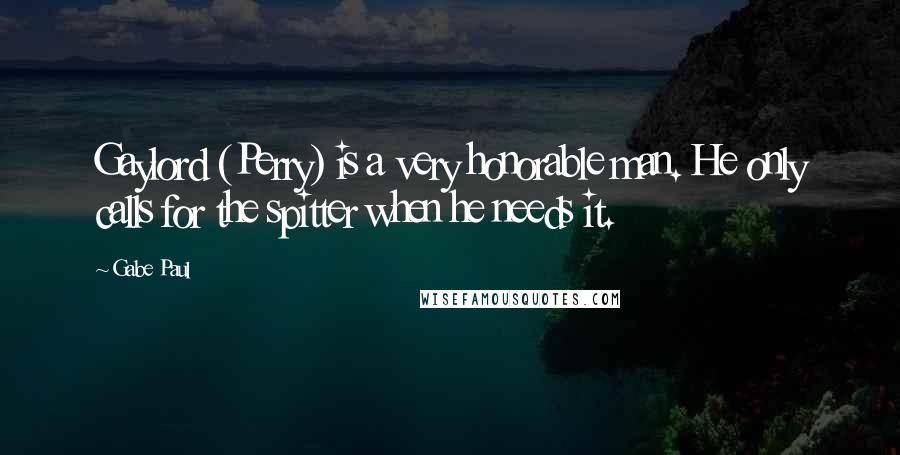 Gabe Paul Quotes: Gaylord (Perry) is a very honorable man. He only calls for the spitter when he needs it.