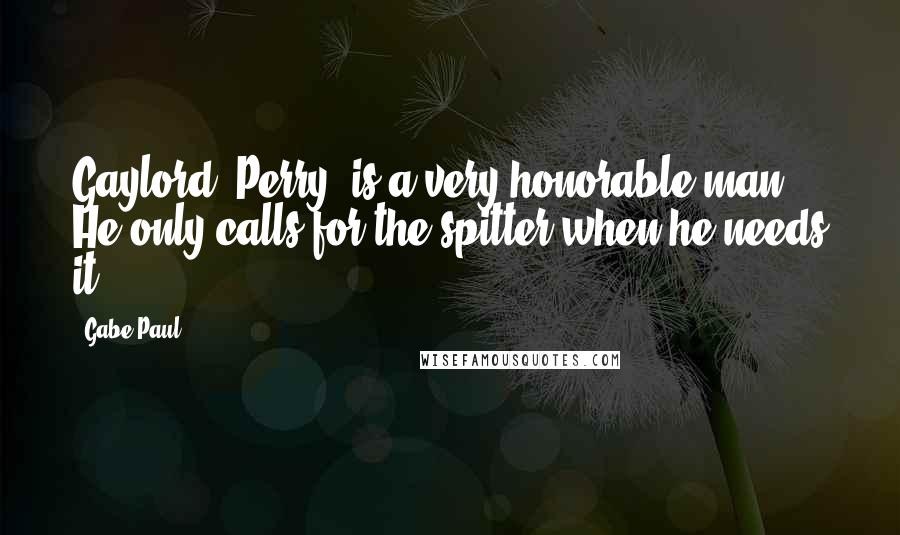 Gabe Paul Quotes: Gaylord (Perry) is a very honorable man. He only calls for the spitter when he needs it.