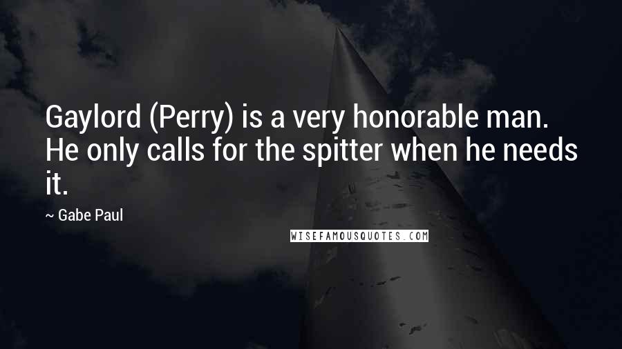 Gabe Paul Quotes: Gaylord (Perry) is a very honorable man. He only calls for the spitter when he needs it.