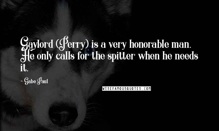 Gabe Paul Quotes: Gaylord (Perry) is a very honorable man. He only calls for the spitter when he needs it.
