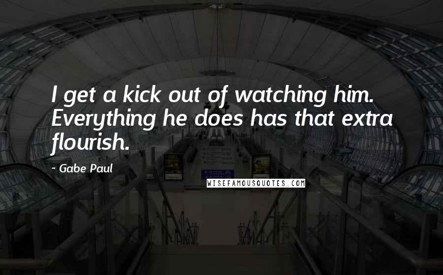 Gabe Paul Quotes: I get a kick out of watching him. Everything he does has that extra flourish.