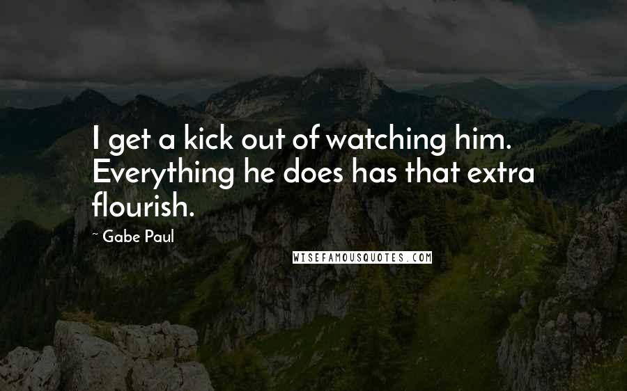 Gabe Paul Quotes: I get a kick out of watching him. Everything he does has that extra flourish.