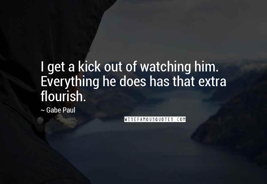 Gabe Paul Quotes: I get a kick out of watching him. Everything he does has that extra flourish.