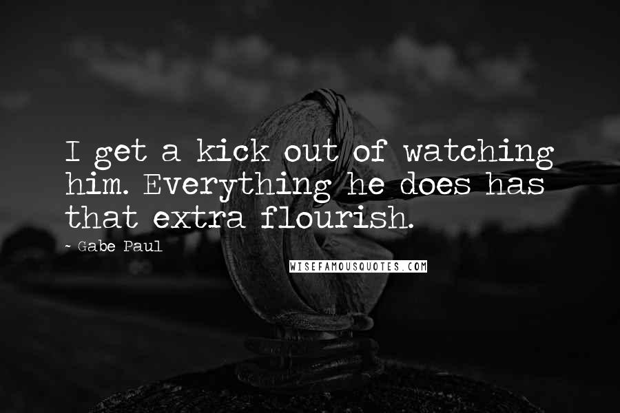 Gabe Paul Quotes: I get a kick out of watching him. Everything he does has that extra flourish.