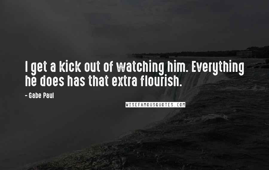 Gabe Paul Quotes: I get a kick out of watching him. Everything he does has that extra flourish.