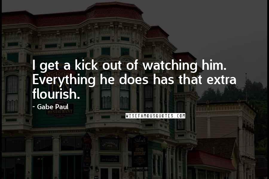 Gabe Paul Quotes: I get a kick out of watching him. Everything he does has that extra flourish.