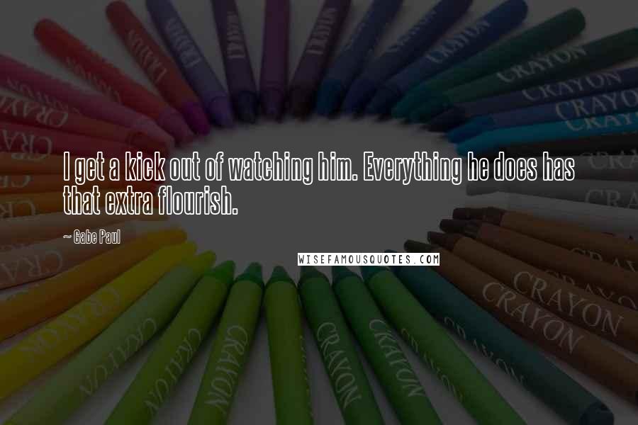 Gabe Paul Quotes: I get a kick out of watching him. Everything he does has that extra flourish.