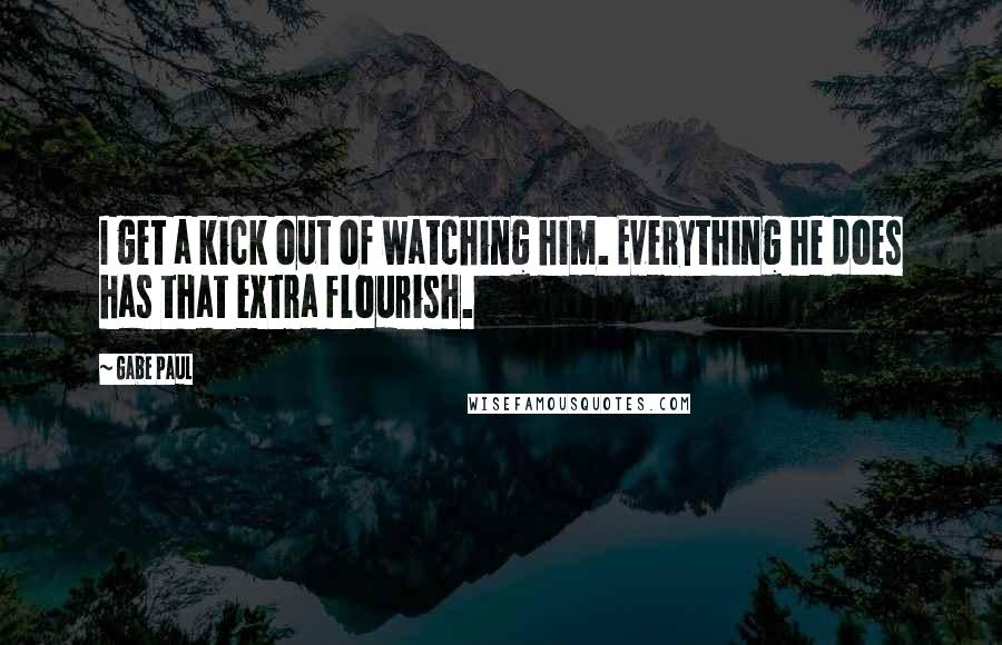 Gabe Paul Quotes: I get a kick out of watching him. Everything he does has that extra flourish.