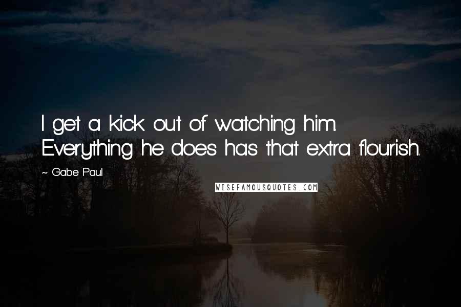 Gabe Paul Quotes: I get a kick out of watching him. Everything he does has that extra flourish.