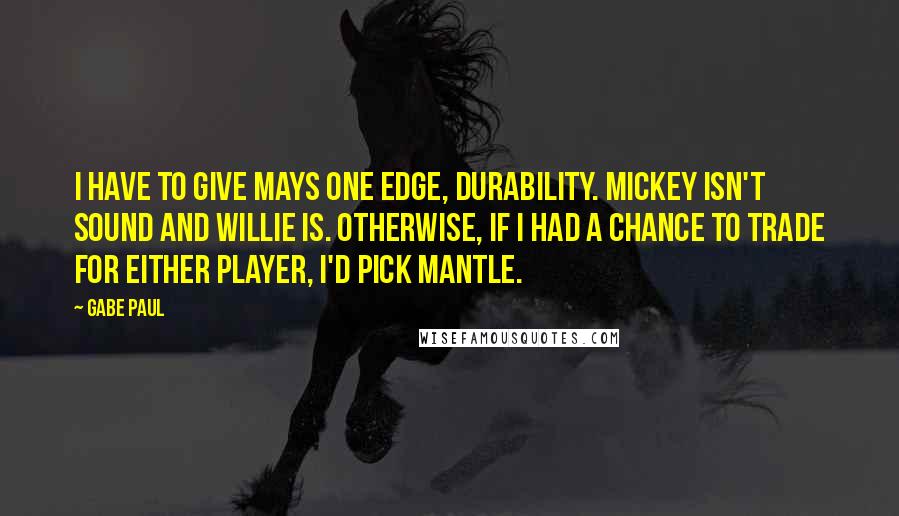 Gabe Paul Quotes: I have to give Mays one edge, durability. Mickey isn't sound and Willie is. Otherwise, if I had a chance to trade for either player, I'd pick Mantle.