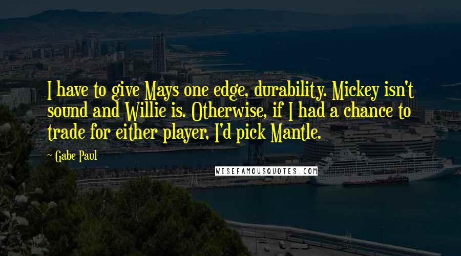 Gabe Paul Quotes: I have to give Mays one edge, durability. Mickey isn't sound and Willie is. Otherwise, if I had a chance to trade for either player, I'd pick Mantle.