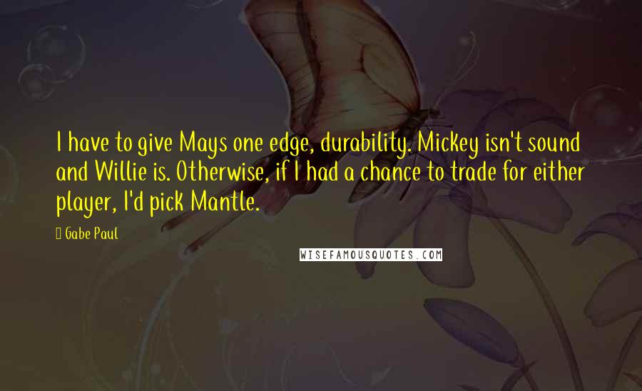 Gabe Paul Quotes: I have to give Mays one edge, durability. Mickey isn't sound and Willie is. Otherwise, if I had a chance to trade for either player, I'd pick Mantle.