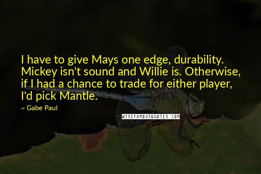 Gabe Paul Quotes: I have to give Mays one edge, durability. Mickey isn't sound and Willie is. Otherwise, if I had a chance to trade for either player, I'd pick Mantle.