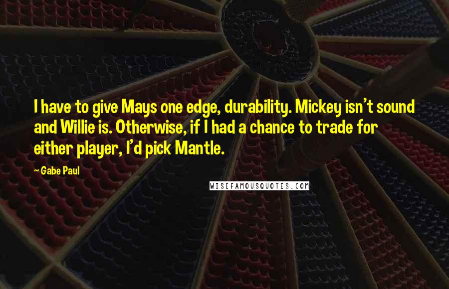 Gabe Paul Quotes: I have to give Mays one edge, durability. Mickey isn't sound and Willie is. Otherwise, if I had a chance to trade for either player, I'd pick Mantle.