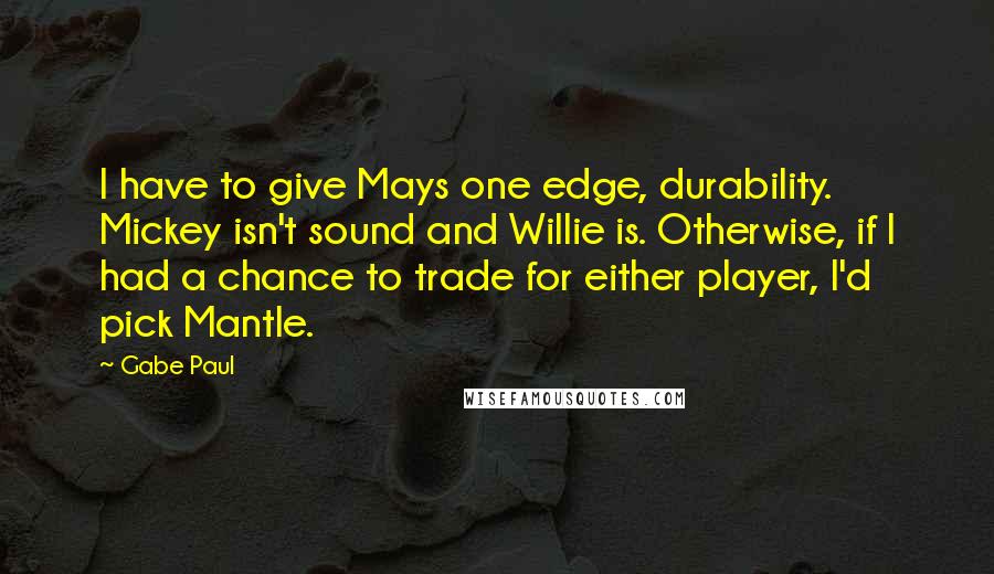 Gabe Paul Quotes: I have to give Mays one edge, durability. Mickey isn't sound and Willie is. Otherwise, if I had a chance to trade for either player, I'd pick Mantle.