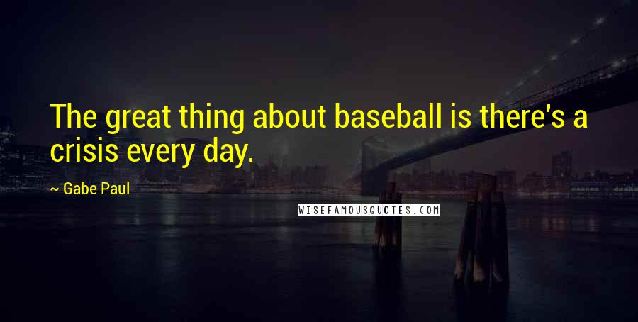 Gabe Paul Quotes: The great thing about baseball is there's a crisis every day.