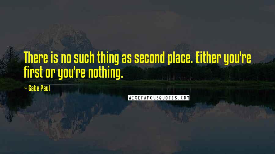 Gabe Paul Quotes: There is no such thing as second place. Either you're first or you're nothing.