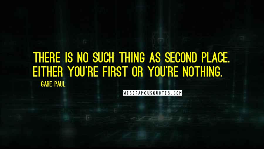 Gabe Paul Quotes: There is no such thing as second place. Either you're first or you're nothing.
