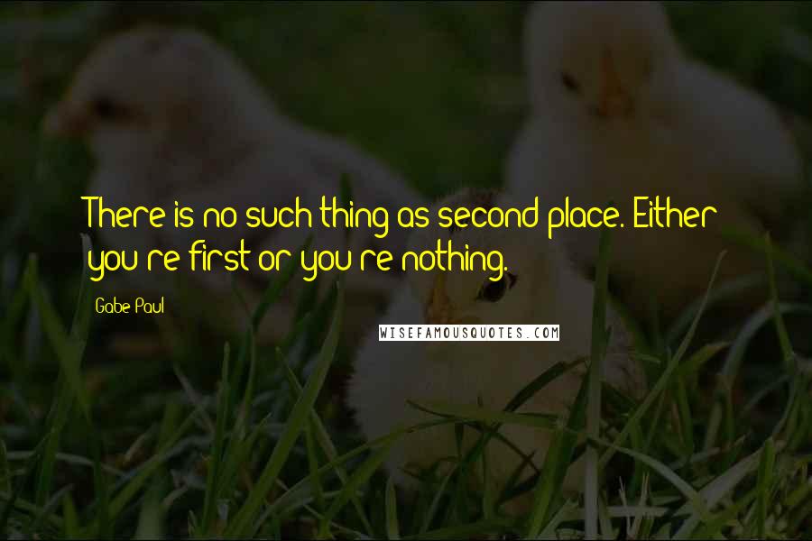 Gabe Paul Quotes: There is no such thing as second place. Either you're first or you're nothing.