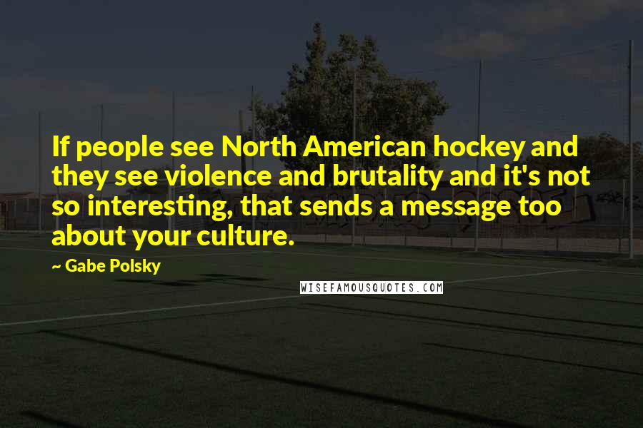 Gabe Polsky Quotes: If people see North American hockey and they see violence and brutality and it's not so interesting, that sends a message too about your culture.