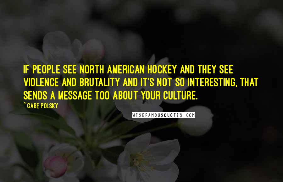 Gabe Polsky Quotes: If people see North American hockey and they see violence and brutality and it's not so interesting, that sends a message too about your culture.