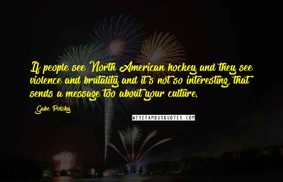 Gabe Polsky Quotes: If people see North American hockey and they see violence and brutality and it's not so interesting, that sends a message too about your culture.