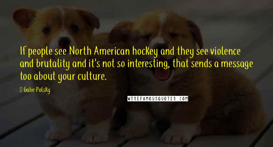 Gabe Polsky Quotes: If people see North American hockey and they see violence and brutality and it's not so interesting, that sends a message too about your culture.