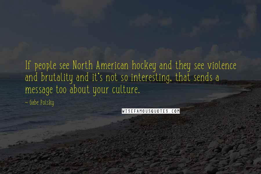 Gabe Polsky Quotes: If people see North American hockey and they see violence and brutality and it's not so interesting, that sends a message too about your culture.