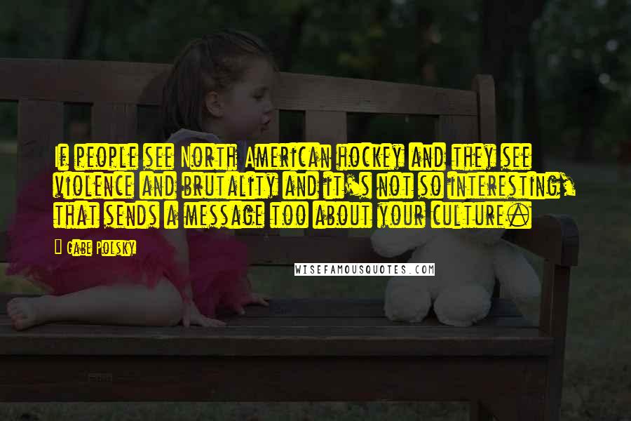 Gabe Polsky Quotes: If people see North American hockey and they see violence and brutality and it's not so interesting, that sends a message too about your culture.