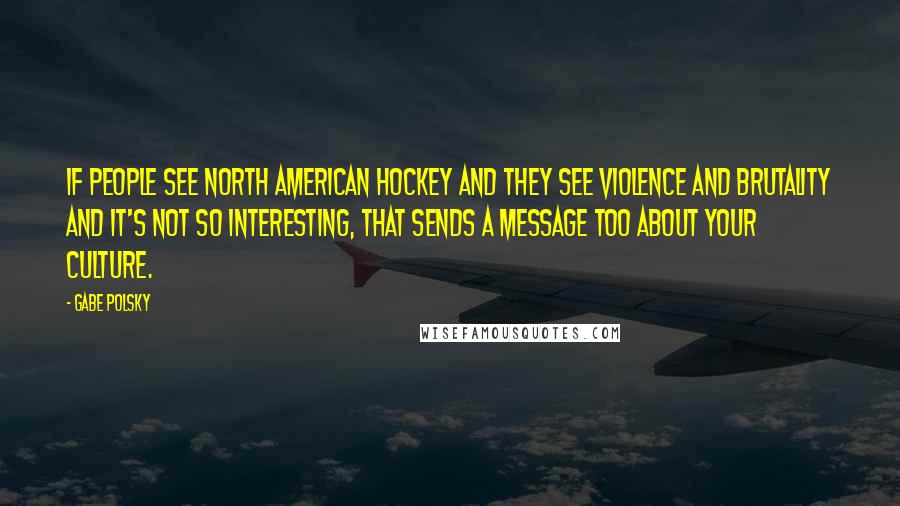 Gabe Polsky Quotes: If people see North American hockey and they see violence and brutality and it's not so interesting, that sends a message too about your culture.