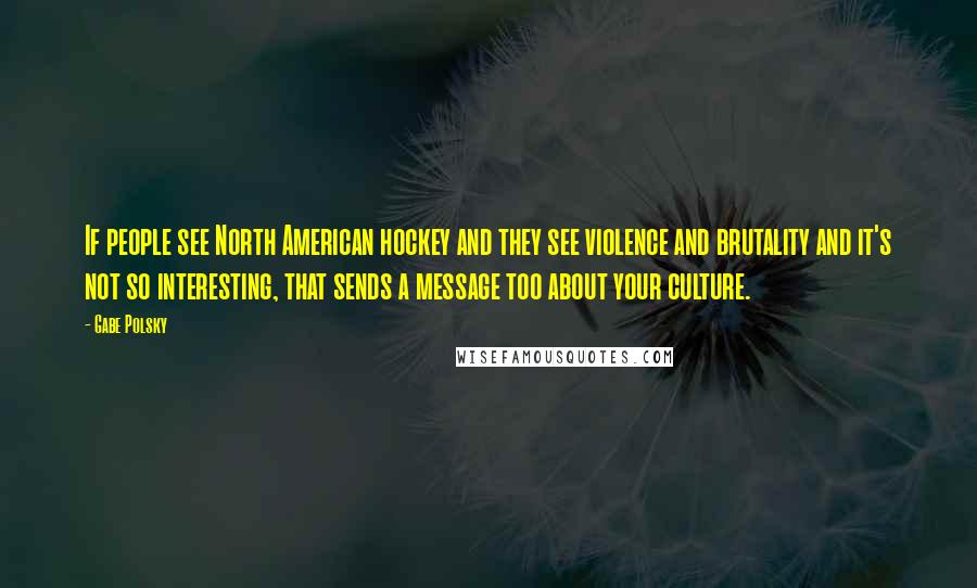 Gabe Polsky Quotes: If people see North American hockey and they see violence and brutality and it's not so interesting, that sends a message too about your culture.