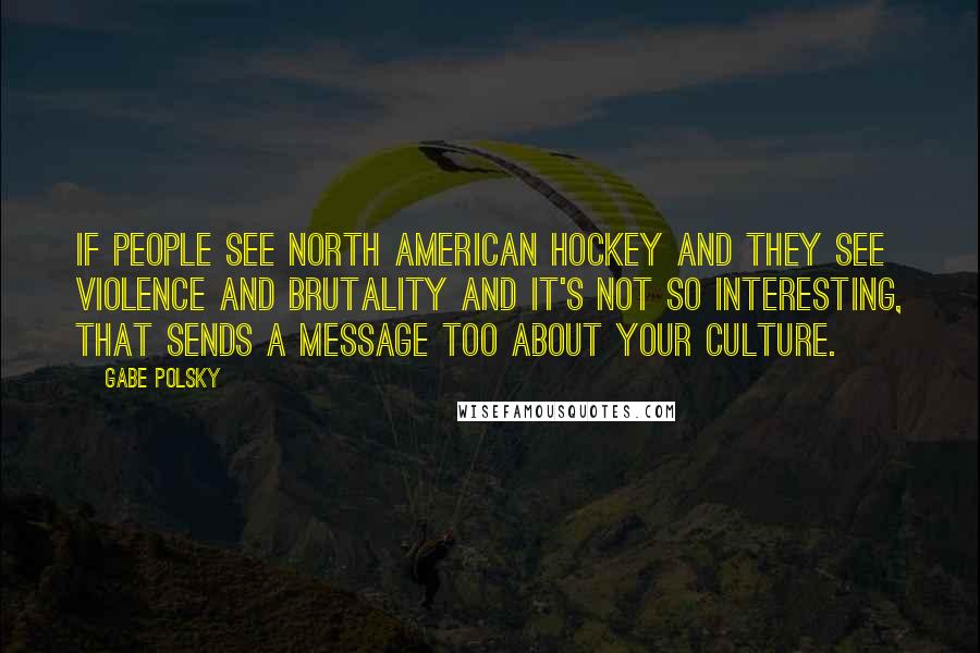 Gabe Polsky Quotes: If people see North American hockey and they see violence and brutality and it's not so interesting, that sends a message too about your culture.