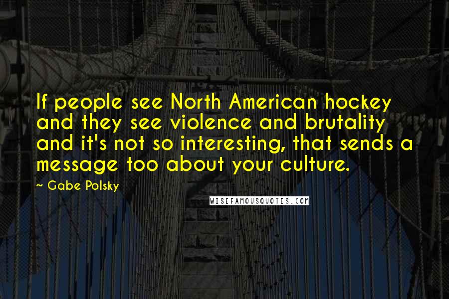 Gabe Polsky Quotes: If people see North American hockey and they see violence and brutality and it's not so interesting, that sends a message too about your culture.