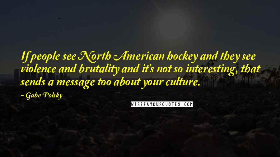 Gabe Polsky Quotes: If people see North American hockey and they see violence and brutality and it's not so interesting, that sends a message too about your culture.