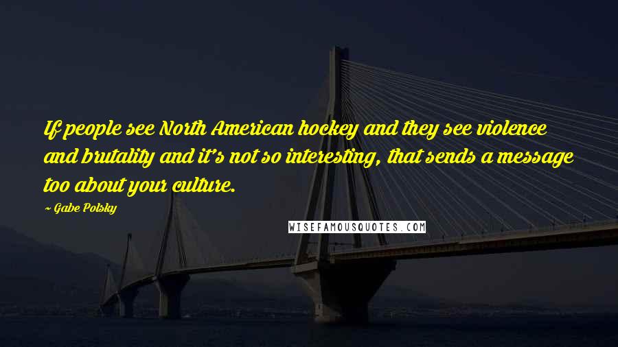 Gabe Polsky Quotes: If people see North American hockey and they see violence and brutality and it's not so interesting, that sends a message too about your culture.