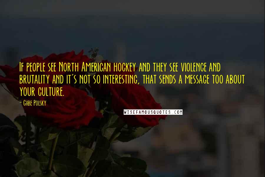 Gabe Polsky Quotes: If people see North American hockey and they see violence and brutality and it's not so interesting, that sends a message too about your culture.