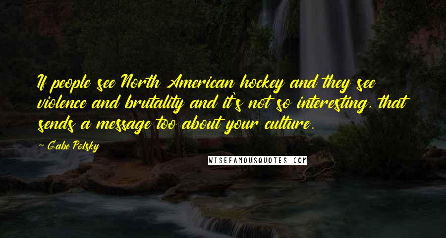 Gabe Polsky Quotes: If people see North American hockey and they see violence and brutality and it's not so interesting, that sends a message too about your culture.