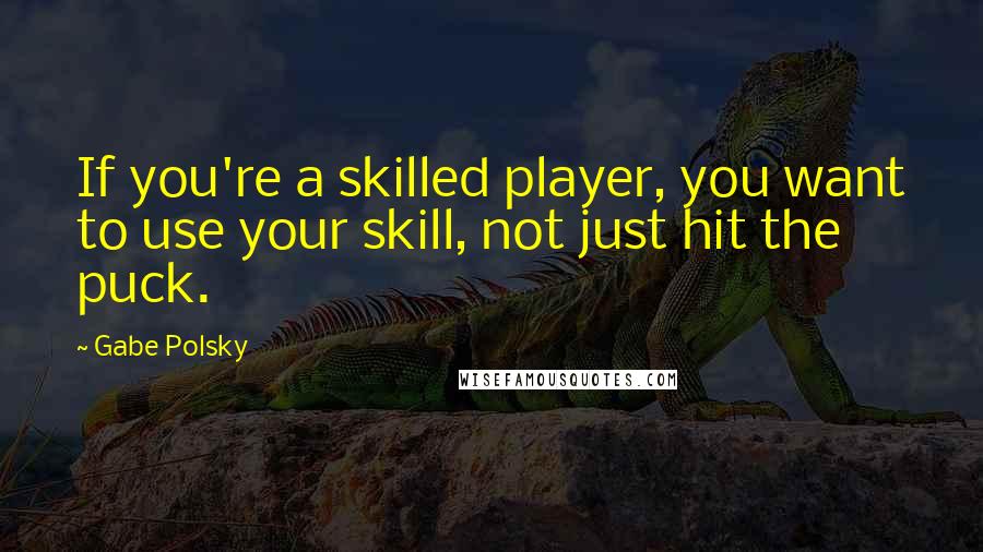 Gabe Polsky Quotes: If you're a skilled player, you want to use your skill, not just hit the puck.