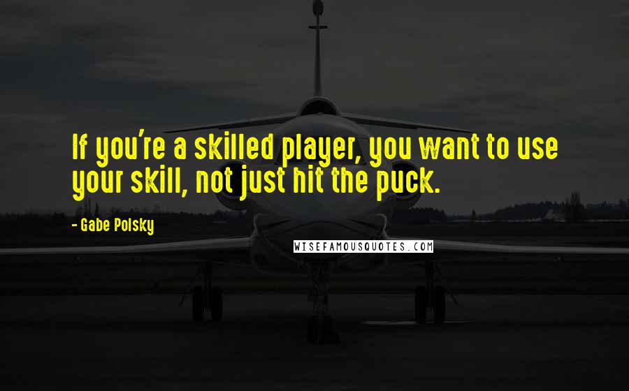 Gabe Polsky Quotes: If you're a skilled player, you want to use your skill, not just hit the puck.